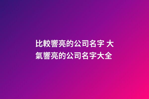 比較響亮的公司名字 大氣響亮的公司名字大全-第1張-公司起名-玄機派